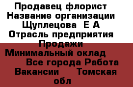 Продавец флорист › Название организации ­ Щуплецова  Е.А › Отрасль предприятия ­ Продажи › Минимальный оклад ­ 10 000 - Все города Работа » Вакансии   . Томская обл.